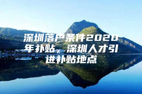 深圳落户条件2020年补贴，深圳人才引进补贴地点