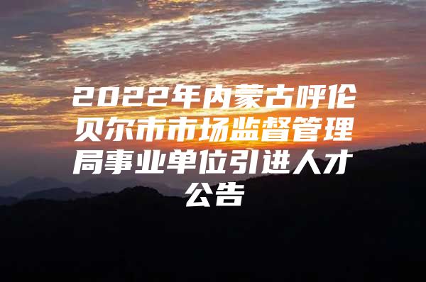 2022年内蒙古呼伦贝尔市市场监督管理局事业单位引进人才公告