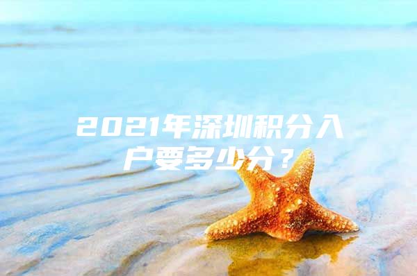 2021年深圳积分入户要多少分？