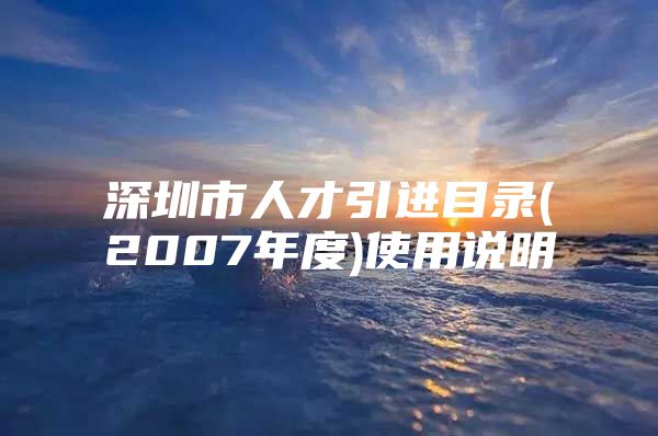 深圳市人才引进目录(2007年度)使用说明