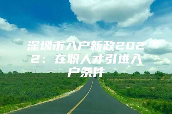 深圳市入户新政2022：在职人才引进入户条件