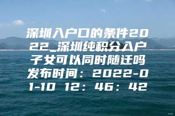 深圳入户口的条件2022_深圳纯积分入户子女可以同时随迁吗发布时间：2022-01-10 12：46：42