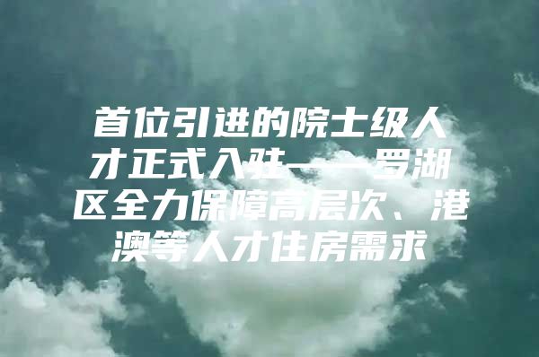 首位引进的院士级人才正式入驻——罗湖区全力保障高层次、港澳等人才住房需求