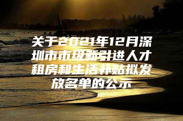 关于2021年12月深圳市市级新引进人才租房和生活补贴拟发放名单的公示