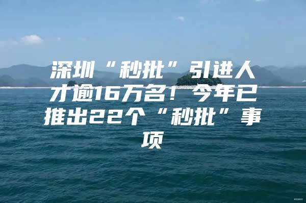 深圳“秒批”引进人才逾16万名！今年已推出22个“秒批”事项