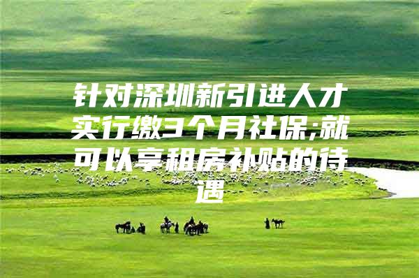 针对深圳新引进人才实行缴3个月社保;就可以享租房补贴的待遇