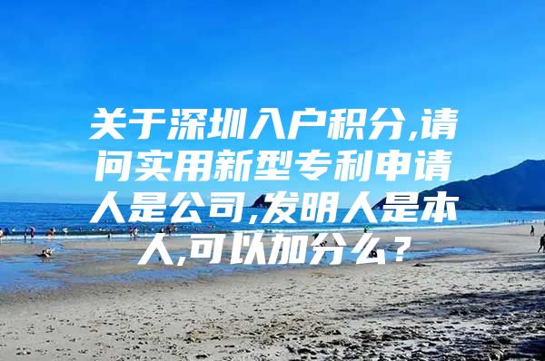 关于深圳入户积分,请问实用新型专利申请人是公司,发明人是本人,可以加分么？