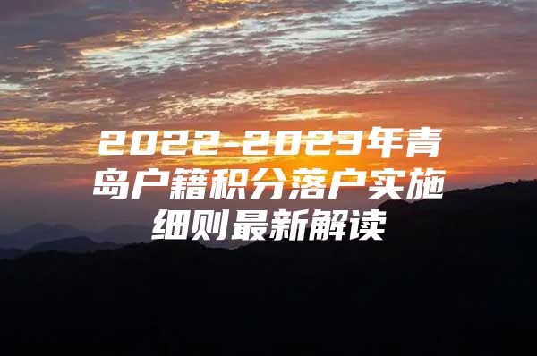 2022-2023年青岛户籍积分落户实施细则最新解读