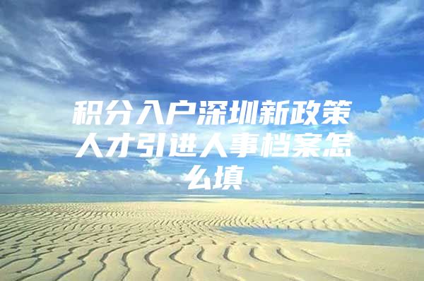 积分入户深圳新政策人才引进人事档案怎么填