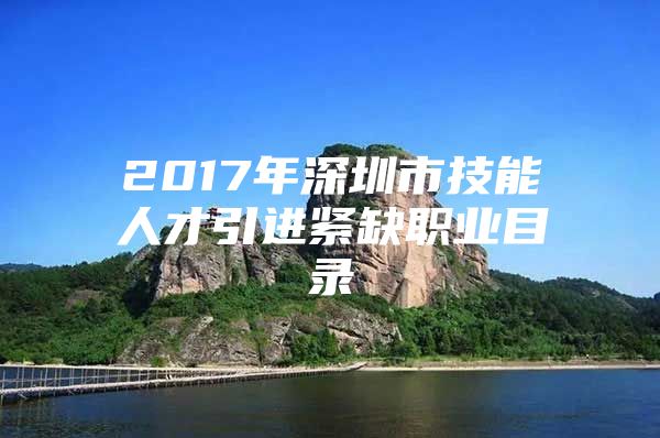 2017年深圳市技能人才引进紧缺职业目录