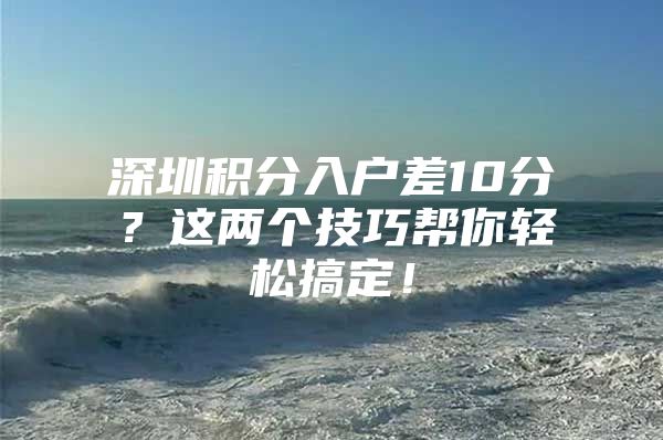 深圳积分入户差10分？这两个技巧帮你轻松搞定！