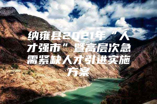 纳雍县2021年“人才强市”暨高层次急需紧缺人才引进实施方案