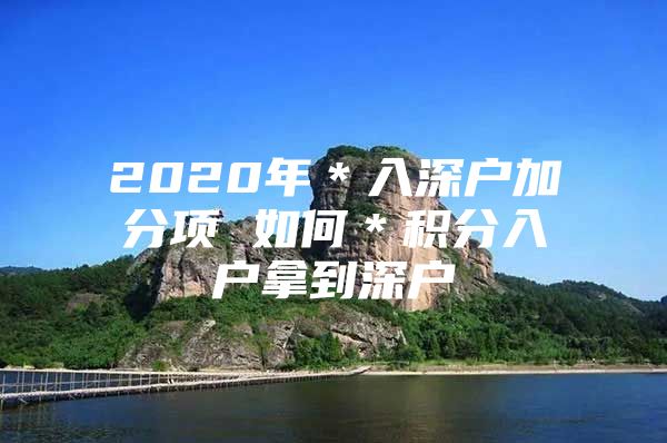 2020年＊入深户加分项 如何＊积分入户拿到深户