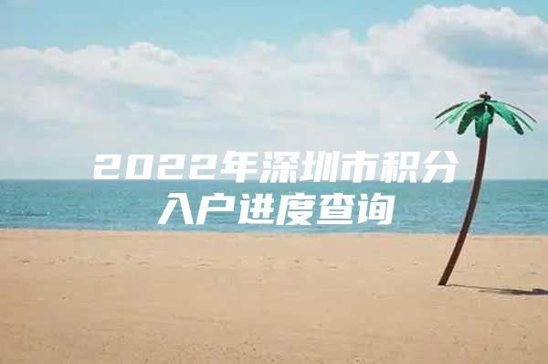 2022年深圳市积分入户进度查询