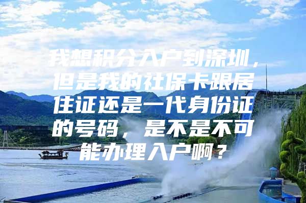 我想积分入户到深圳，但是我的社保卡跟居住证还是一代身份证的号码，是不是不可能办理入户啊？