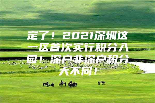 定了！2021深圳这一区首次实行积分入园！深户非深户积分大不同！