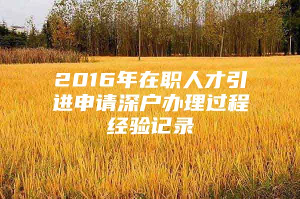 2016年在职人才引进申请深户办理过程经验记录