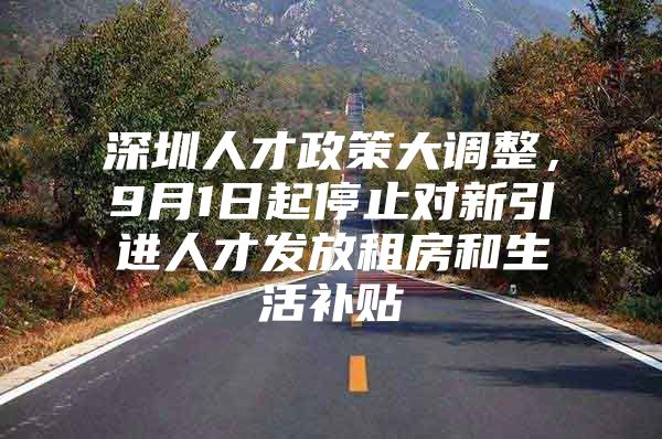 深圳人才政策大调整，9月1日起停止对新引进人才发放租房和生活补贴