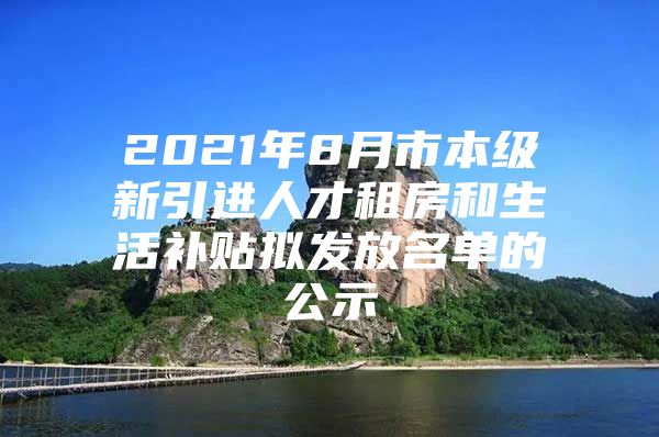 2021年8月市本级新引进人才租房和生活补贴拟发放名单的公示