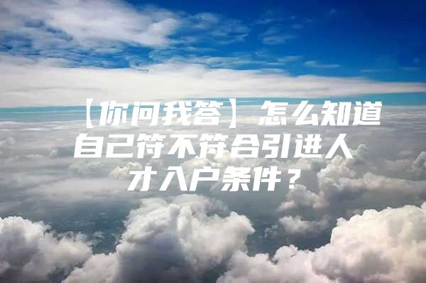 【你问我答】怎么知道自己符不符合引进人才入户条件？