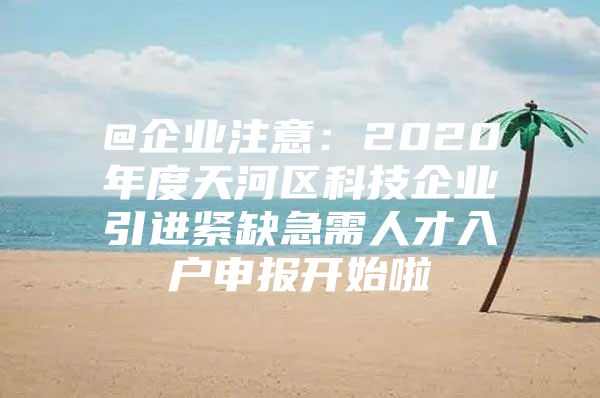 @企业注意：2020年度天河区科技企业引进紧缺急需人才入户申报开始啦