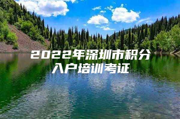 2022年深圳市积分入户培训考证