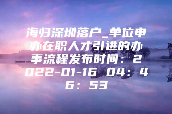 海归深圳落户_单位申办在职人才引进的办事流程发布时间：2022-01-16 04：46：53