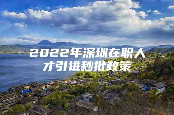 2022年深圳在职人才引进秒批政策