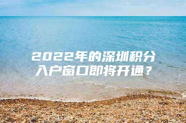 2022年的深圳积分入户窗口即将开通？