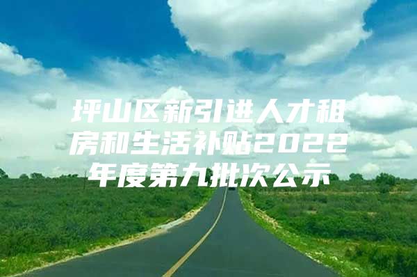 坪山区新引进人才租房和生活补贴2022年度第九批次公示