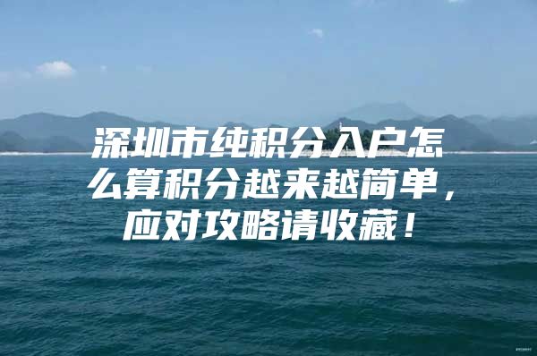 深圳市纯积分入户怎么算积分越来越简单，应对攻略请收藏！