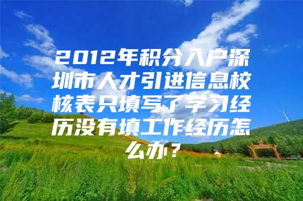 2012年积分入户深圳市人才引进信息校核表只填写了学习经历没有填工作经历怎么办？