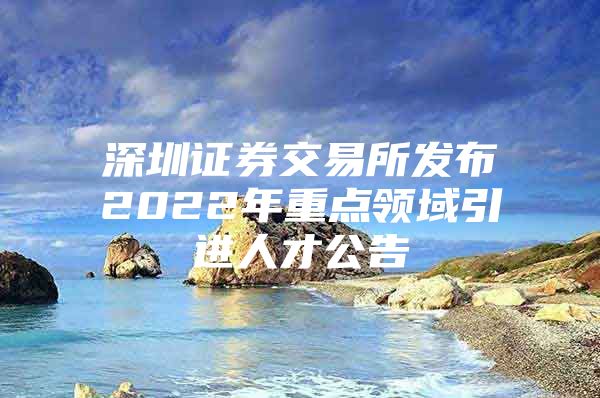 深圳证券交易所发布2022年重点领域引进人才公告