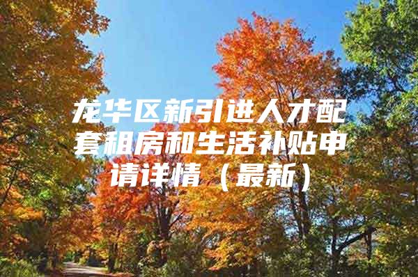 龙华区新引进人才配套租房和生活补贴申请详情（最新）