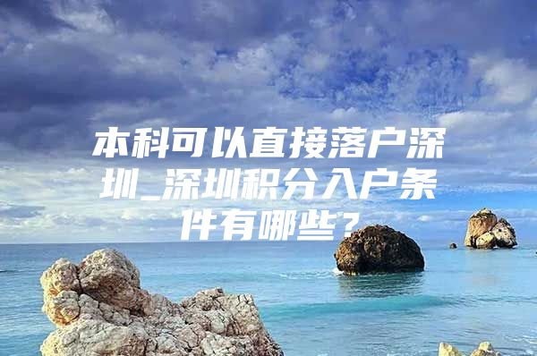 本科可以直接落户深圳_深圳积分入户条件有哪些？