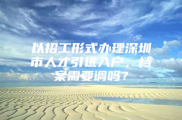 以招工形式办理深圳市人才引进入户，档案需要调吗？