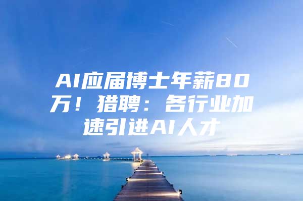 AI应届博士年薪80万！猎聘：各行业加速引进AI人才