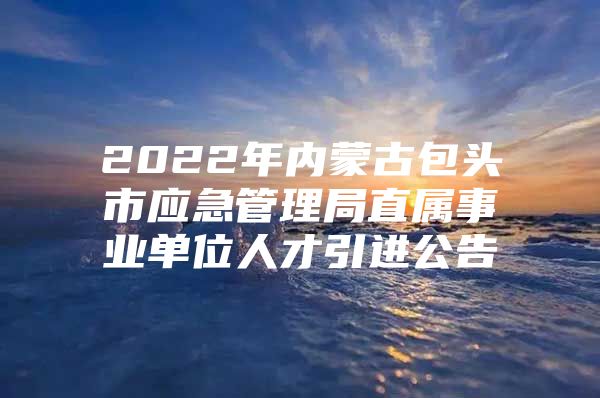 2022年内蒙古包头市应急管理局直属事业单位人才引进公告