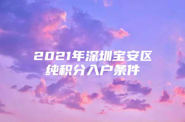 2021年深圳宝安区纯积分入户条件