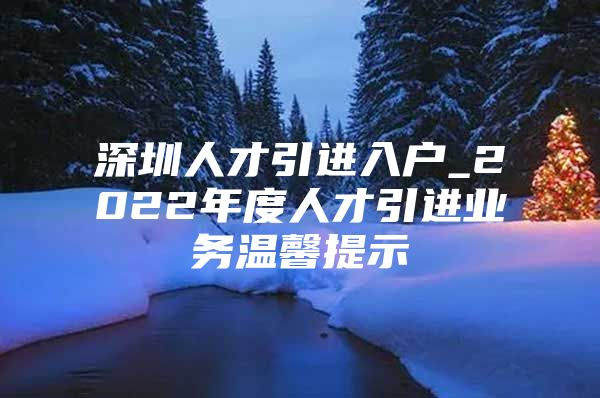 深圳人才引进入户_2022年度人才引进业务温馨提示