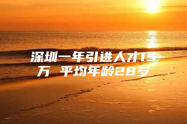 深圳一年引进人才15万 平均年龄28岁