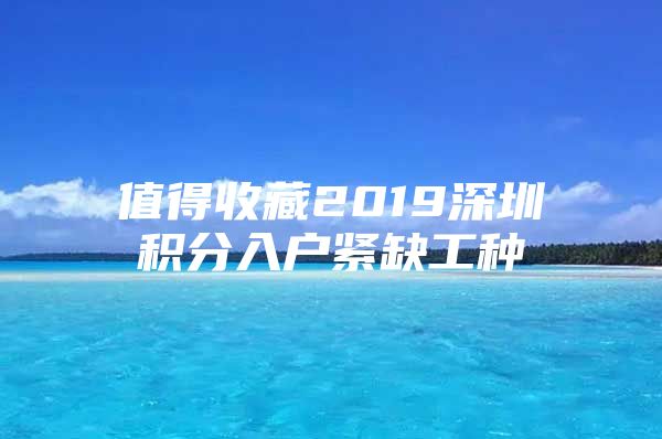 值得收藏2019深圳积分入户紧缺工种