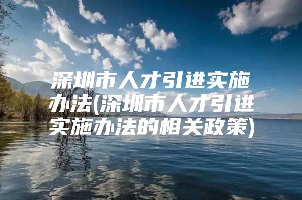 深圳市人才引进实施办法(深圳市人才引进实施办法的相关政策)