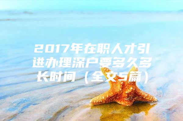 2017年在职人才引进办理深户要多久多长时间（全文5篇）