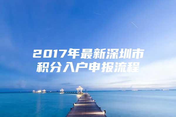 2017年最新深圳市积分入户申报流程