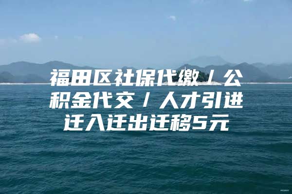 福田区社保代缴／公积金代交／人才引进迁入迁出迁移5元