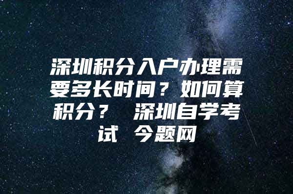 深圳积分入户办理需要多长时间？如何算积分？ 深圳自学考试 今题网