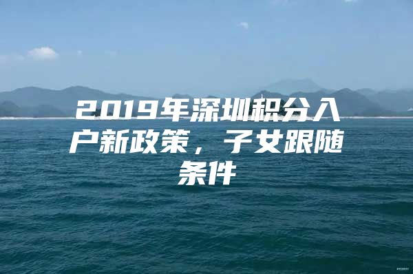 2019年深圳积分入户新政策，子女跟随条件