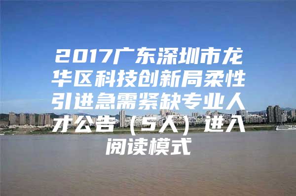 2017广东深圳市龙华区科技创新局柔性引进急需紧缺专业人才公告（5人）进入阅读模式