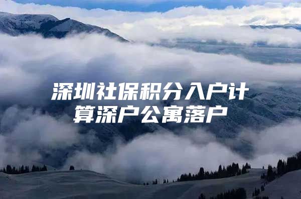 深圳社保积分入户计算深户公寓落户